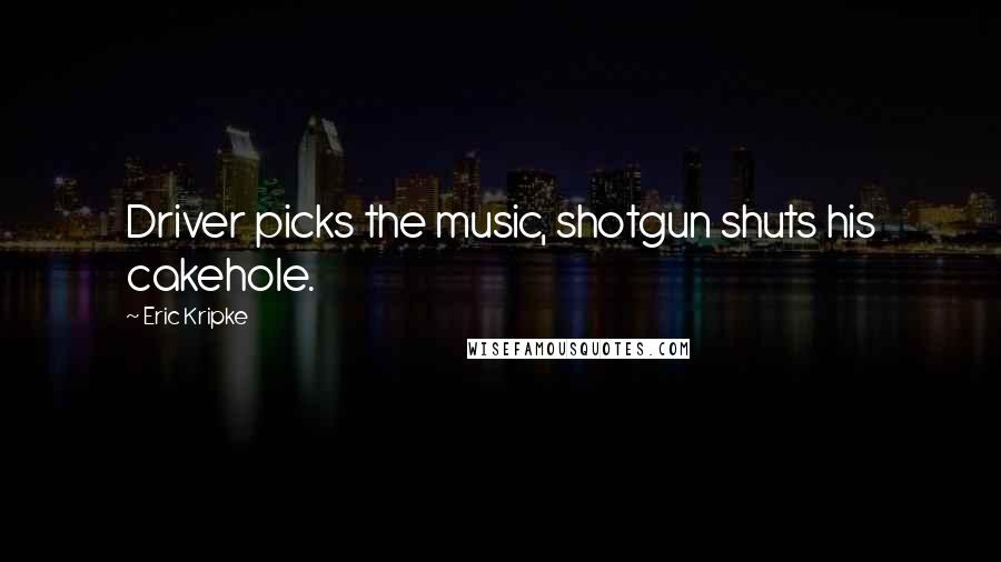 Eric Kripke Quotes: Driver picks the music, shotgun shuts his cakehole.