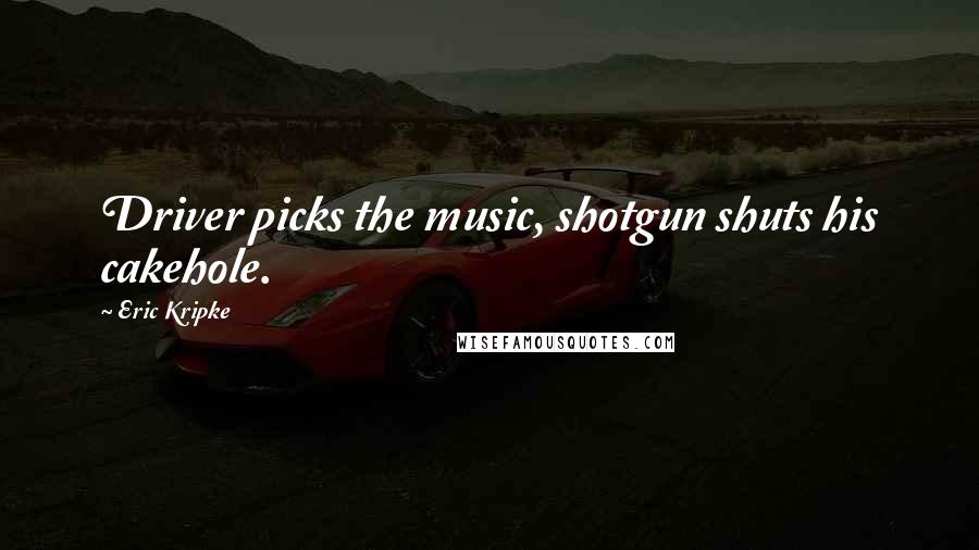 Eric Kripke Quotes: Driver picks the music, shotgun shuts his cakehole.