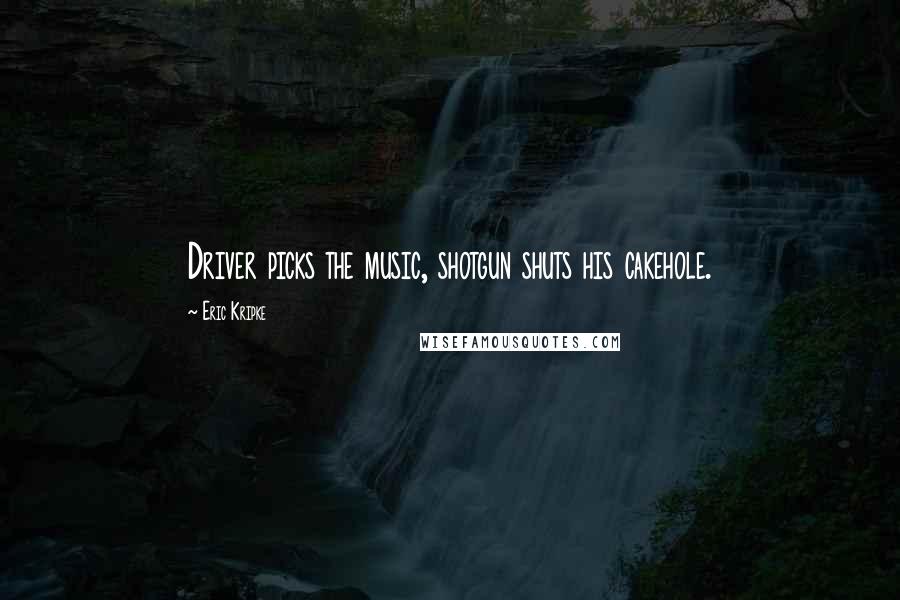 Eric Kripke Quotes: Driver picks the music, shotgun shuts his cakehole.