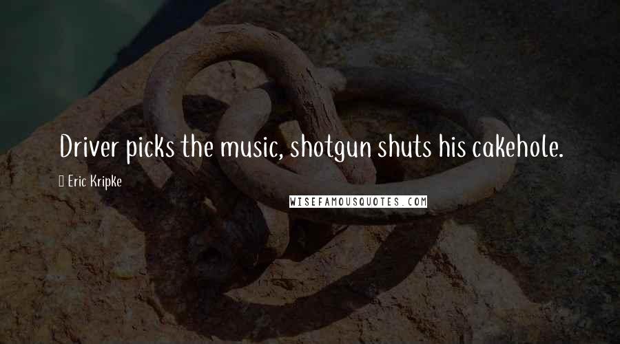 Eric Kripke Quotes: Driver picks the music, shotgun shuts his cakehole.