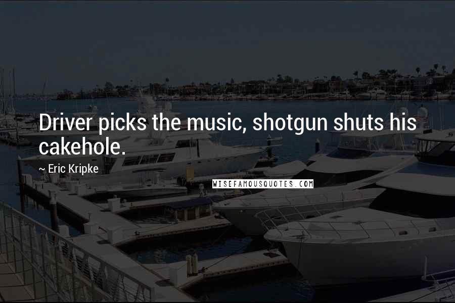 Eric Kripke Quotes: Driver picks the music, shotgun shuts his cakehole.