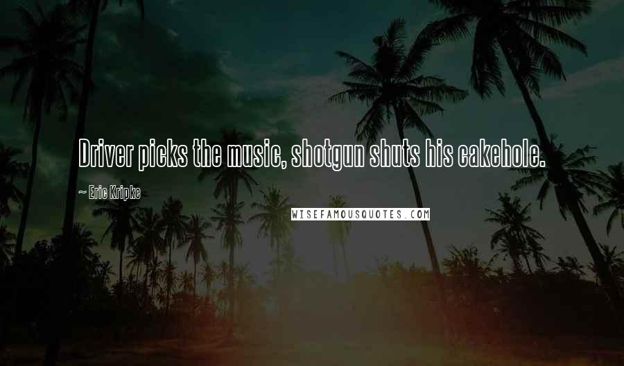 Eric Kripke Quotes: Driver picks the music, shotgun shuts his cakehole.