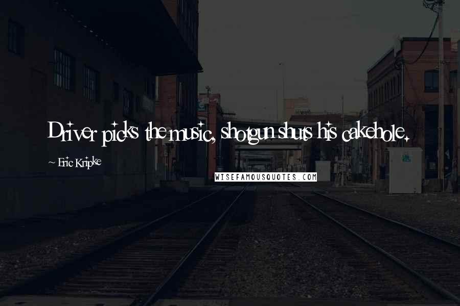 Eric Kripke Quotes: Driver picks the music, shotgun shuts his cakehole.