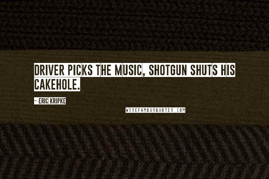 Eric Kripke Quotes: Driver picks the music, shotgun shuts his cakehole.