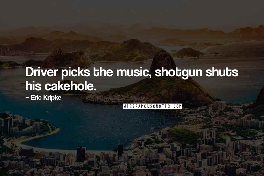 Eric Kripke Quotes: Driver picks the music, shotgun shuts his cakehole.