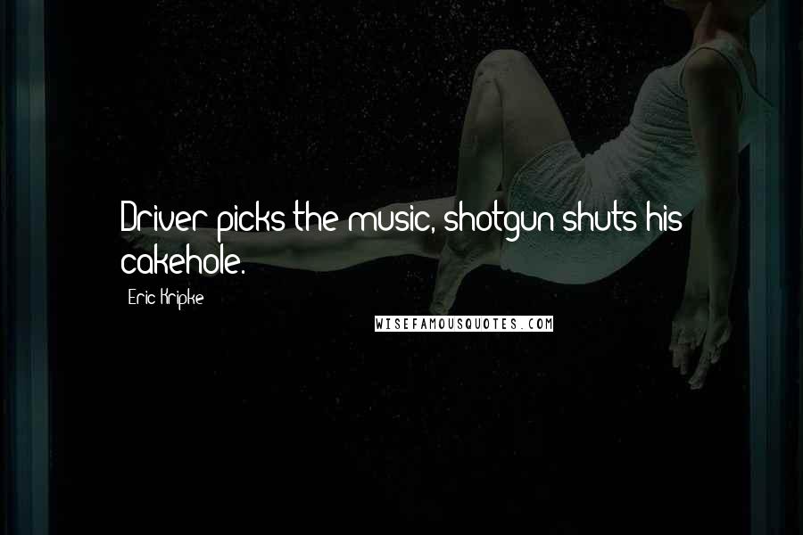 Eric Kripke Quotes: Driver picks the music, shotgun shuts his cakehole.