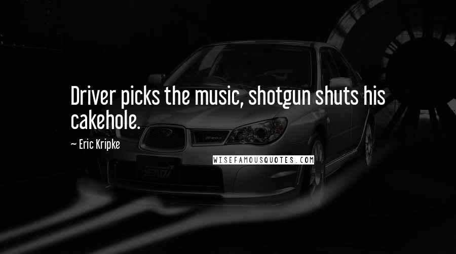 Eric Kripke Quotes: Driver picks the music, shotgun shuts his cakehole.