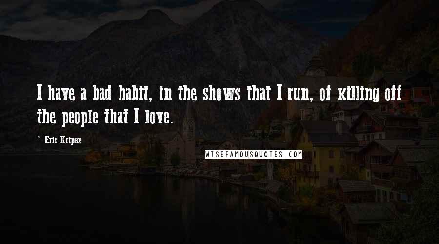 Eric Kripke Quotes: I have a bad habit, in the shows that I run, of killing off the people that I love.