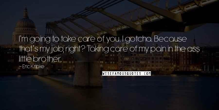 Eric Kripke Quotes: I'm going to take care of you. I gotcha. Because that's my job, right? Taking care of my pain in the ass little brother.