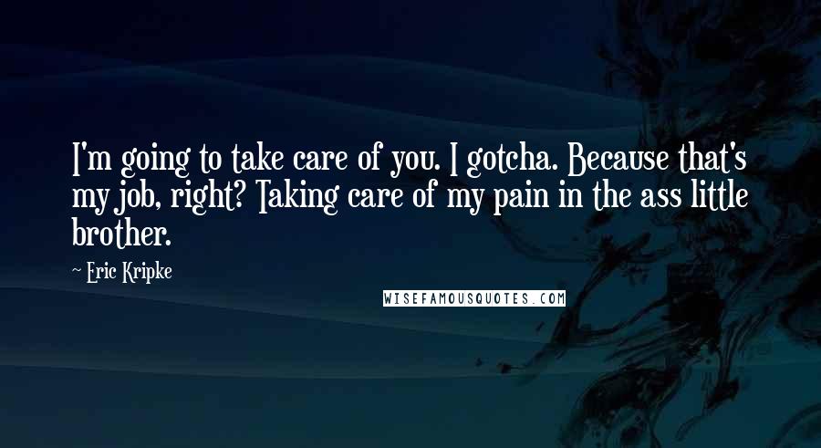 Eric Kripke Quotes: I'm going to take care of you. I gotcha. Because that's my job, right? Taking care of my pain in the ass little brother.