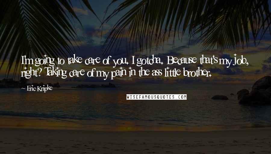 Eric Kripke Quotes: I'm going to take care of you. I gotcha. Because that's my job, right? Taking care of my pain in the ass little brother.