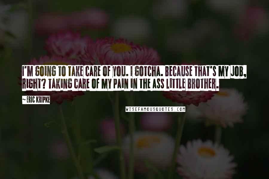 Eric Kripke Quotes: I'm going to take care of you. I gotcha. Because that's my job, right? Taking care of my pain in the ass little brother.