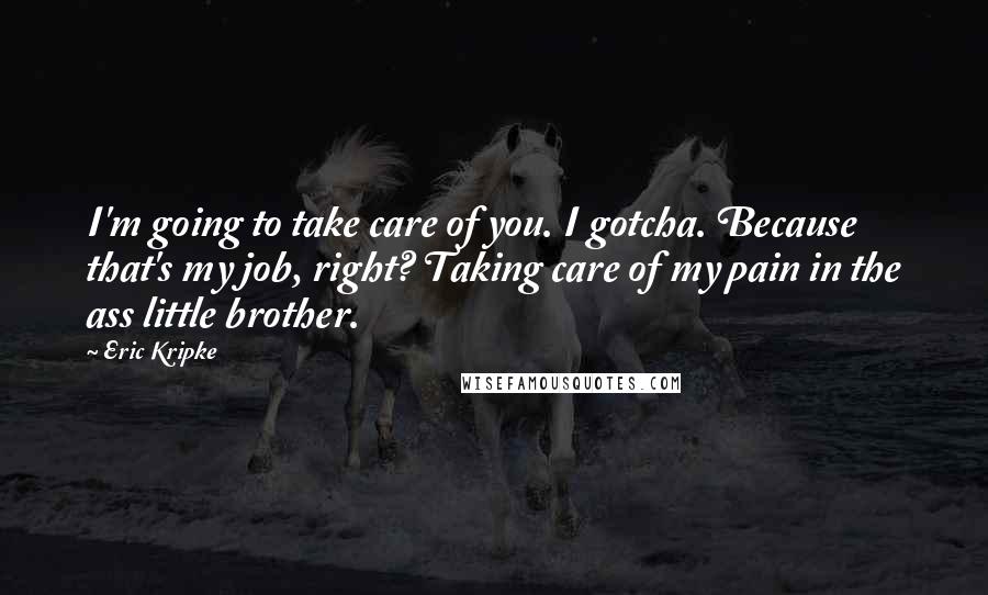 Eric Kripke Quotes: I'm going to take care of you. I gotcha. Because that's my job, right? Taking care of my pain in the ass little brother.