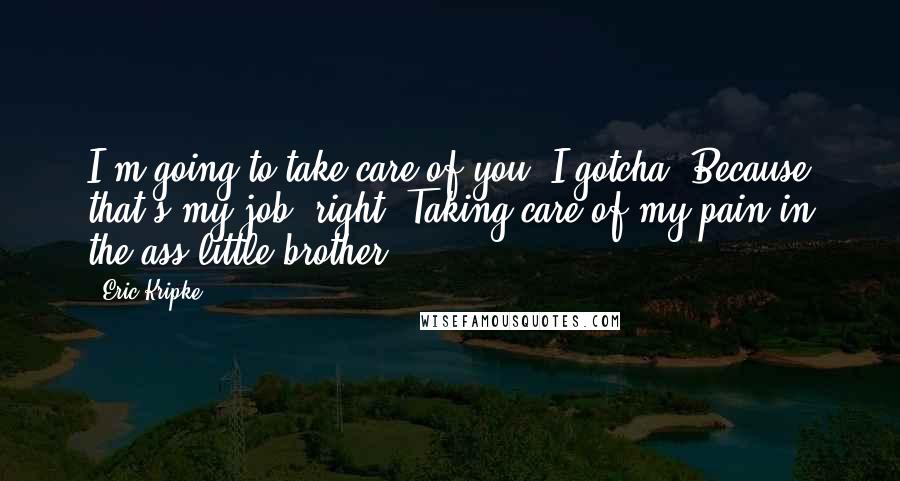 Eric Kripke Quotes: I'm going to take care of you. I gotcha. Because that's my job, right? Taking care of my pain in the ass little brother.