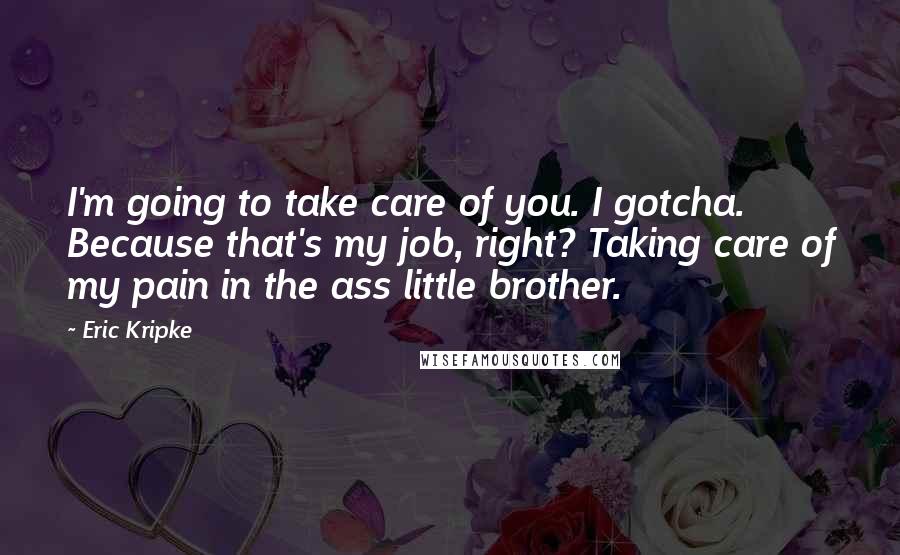 Eric Kripke Quotes: I'm going to take care of you. I gotcha. Because that's my job, right? Taking care of my pain in the ass little brother.