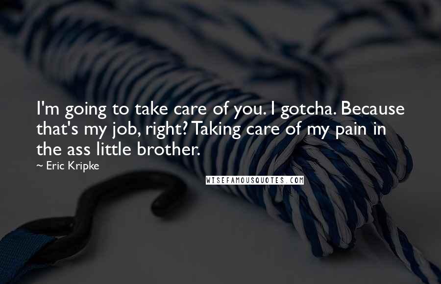 Eric Kripke Quotes: I'm going to take care of you. I gotcha. Because that's my job, right? Taking care of my pain in the ass little brother.