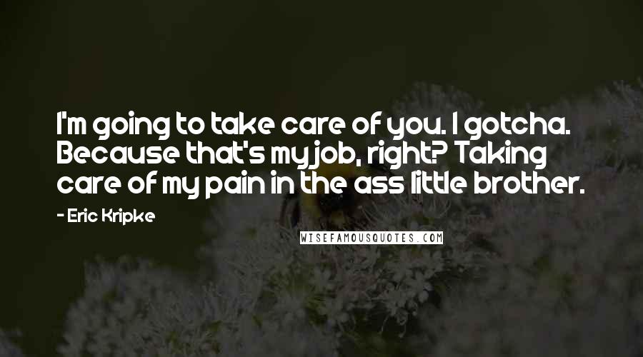 Eric Kripke Quotes: I'm going to take care of you. I gotcha. Because that's my job, right? Taking care of my pain in the ass little brother.