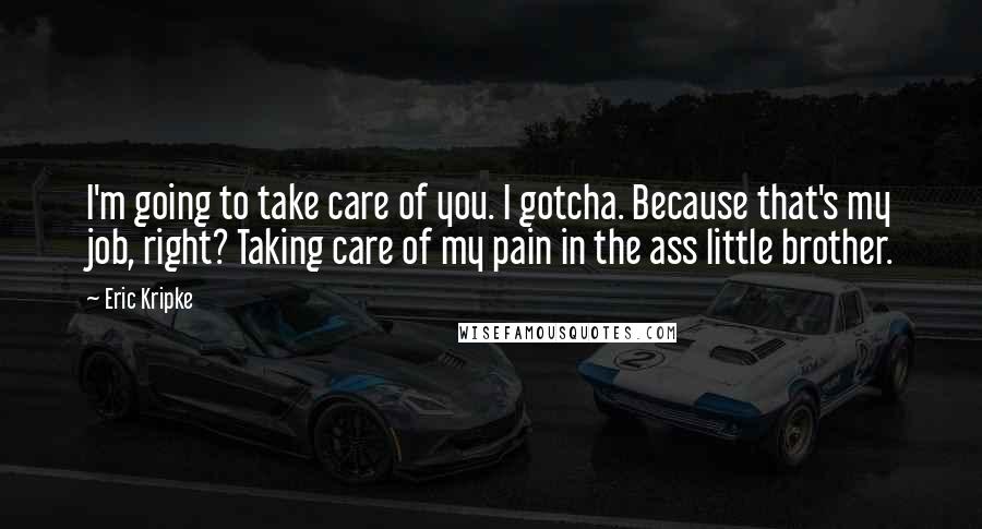 Eric Kripke Quotes: I'm going to take care of you. I gotcha. Because that's my job, right? Taking care of my pain in the ass little brother.