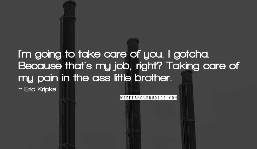 Eric Kripke Quotes: I'm going to take care of you. I gotcha. Because that's my job, right? Taking care of my pain in the ass little brother.