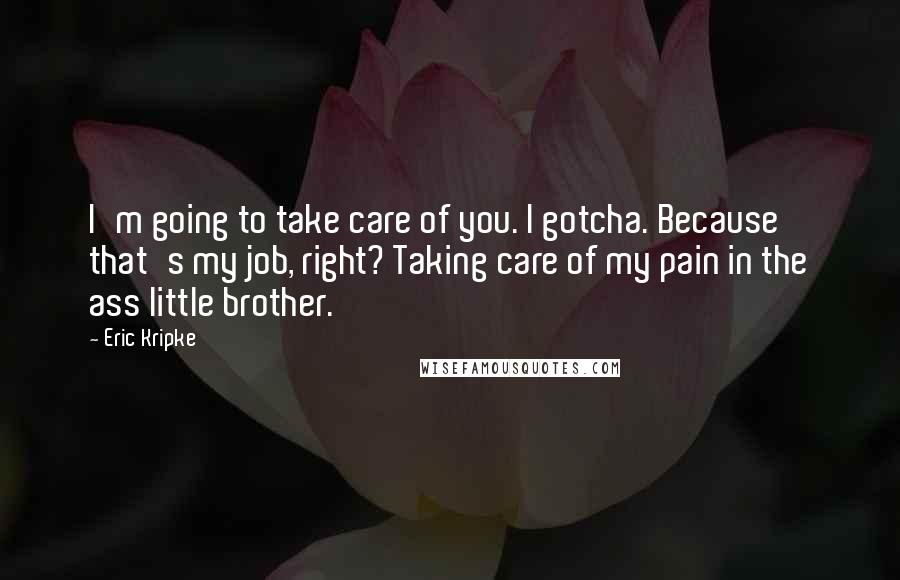 Eric Kripke Quotes: I'm going to take care of you. I gotcha. Because that's my job, right? Taking care of my pain in the ass little brother.