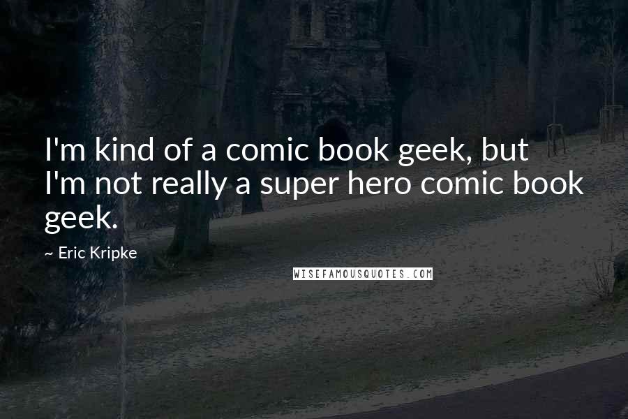 Eric Kripke Quotes: I'm kind of a comic book geek, but I'm not really a super hero comic book geek.