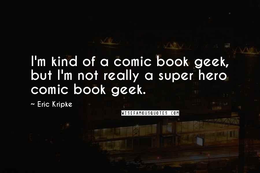 Eric Kripke Quotes: I'm kind of a comic book geek, but I'm not really a super hero comic book geek.