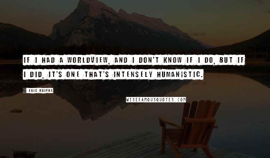 Eric Kripke Quotes: If I had a worldview, and I don't know if I do, but if I did, it's one that's intensely humanistic.