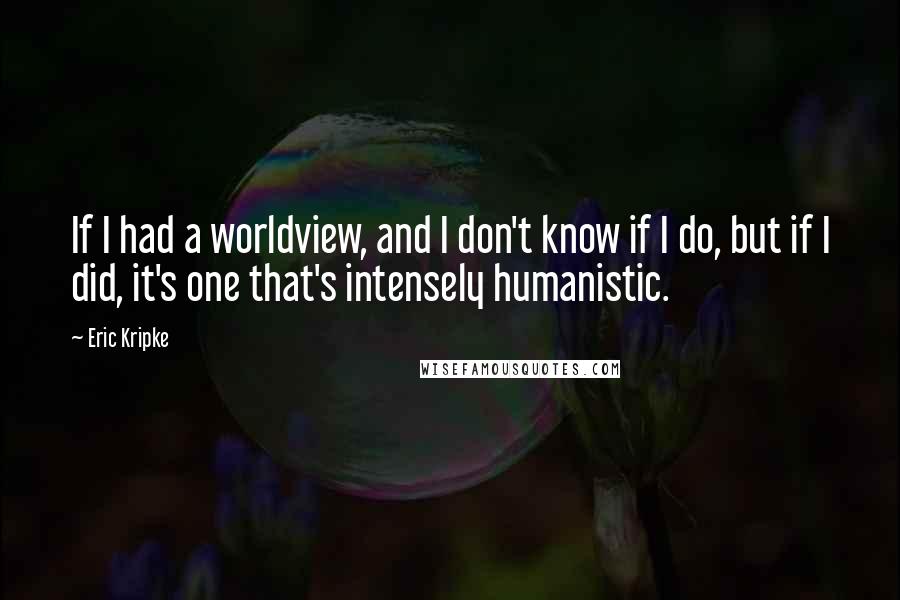Eric Kripke Quotes: If I had a worldview, and I don't know if I do, but if I did, it's one that's intensely humanistic.
