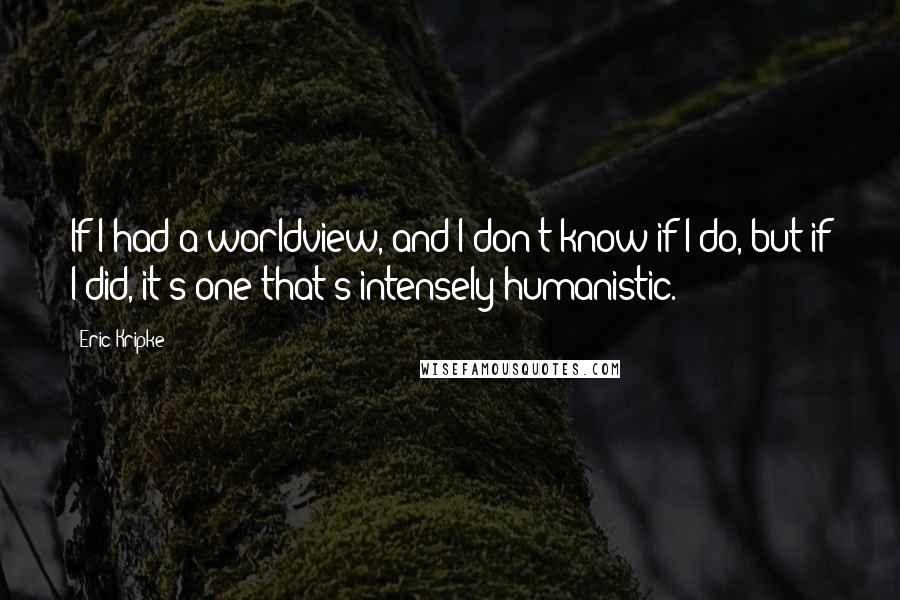 Eric Kripke Quotes: If I had a worldview, and I don't know if I do, but if I did, it's one that's intensely humanistic.