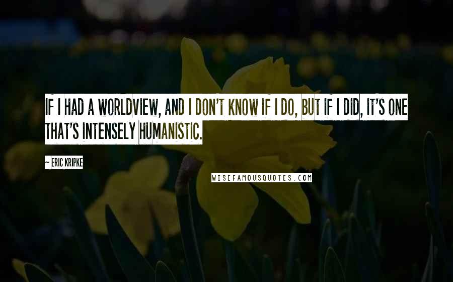 Eric Kripke Quotes: If I had a worldview, and I don't know if I do, but if I did, it's one that's intensely humanistic.