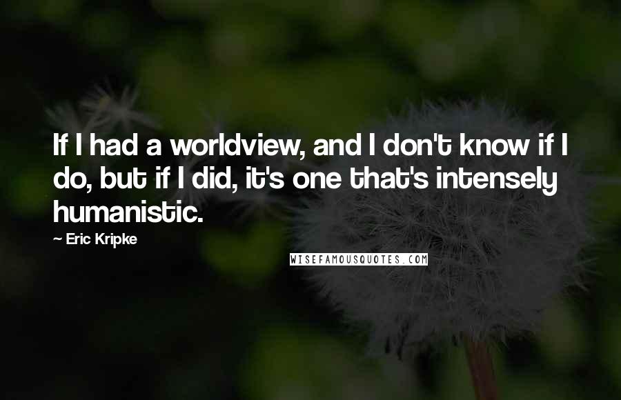 Eric Kripke Quotes: If I had a worldview, and I don't know if I do, but if I did, it's one that's intensely humanistic.