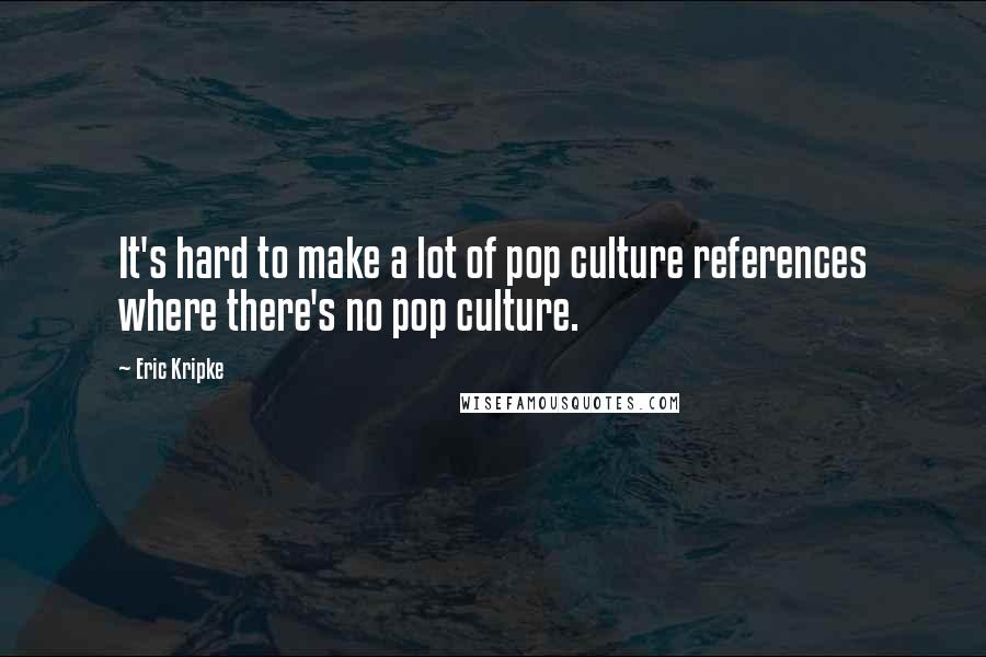 Eric Kripke Quotes: It's hard to make a lot of pop culture references where there's no pop culture.