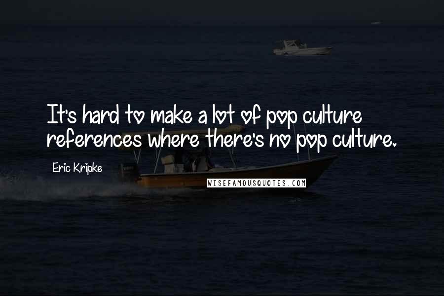 Eric Kripke Quotes: It's hard to make a lot of pop culture references where there's no pop culture.