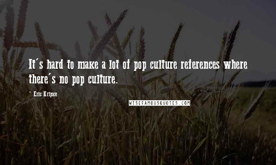 Eric Kripke Quotes: It's hard to make a lot of pop culture references where there's no pop culture.