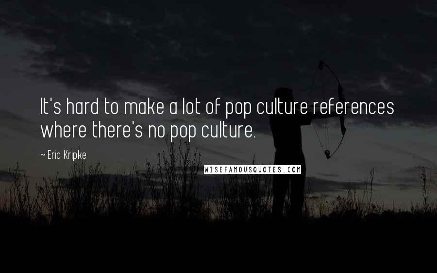 Eric Kripke Quotes: It's hard to make a lot of pop culture references where there's no pop culture.