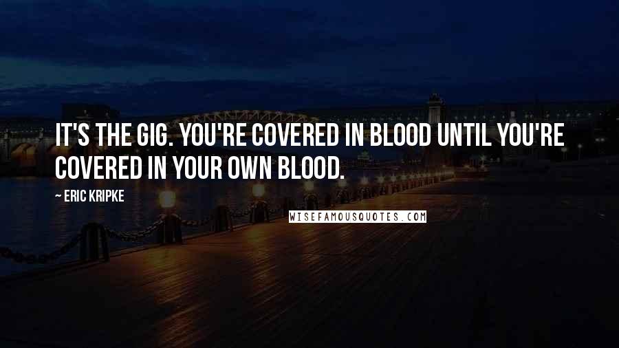 Eric Kripke Quotes: It's the gig. You're covered in blood until you're covered in your own blood.