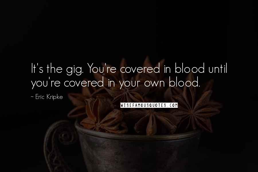 Eric Kripke Quotes: It's the gig. You're covered in blood until you're covered in your own blood.