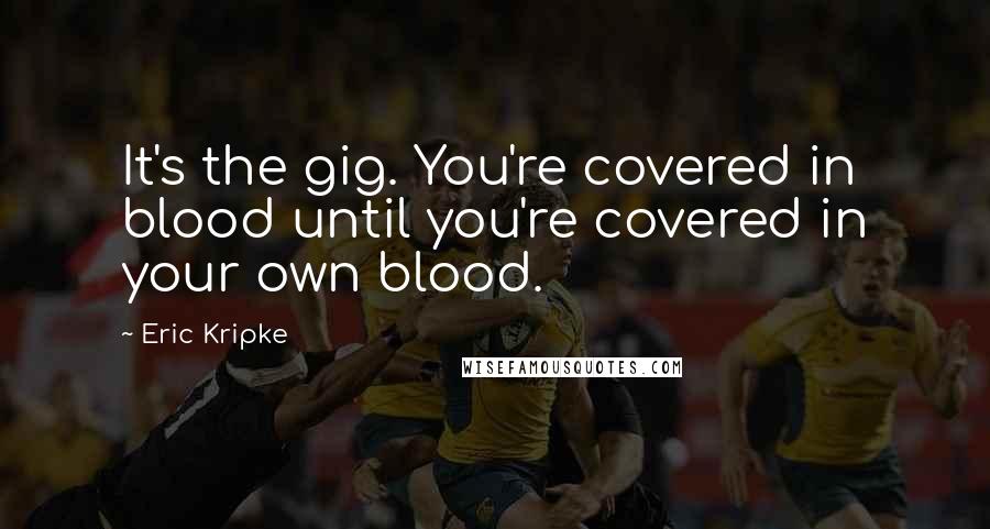 Eric Kripke Quotes: It's the gig. You're covered in blood until you're covered in your own blood.