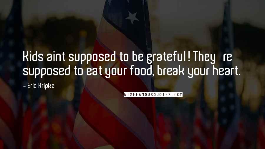 Eric Kripke Quotes: Kids aint supposed to be grateful! They're supposed to eat your food, break your heart.