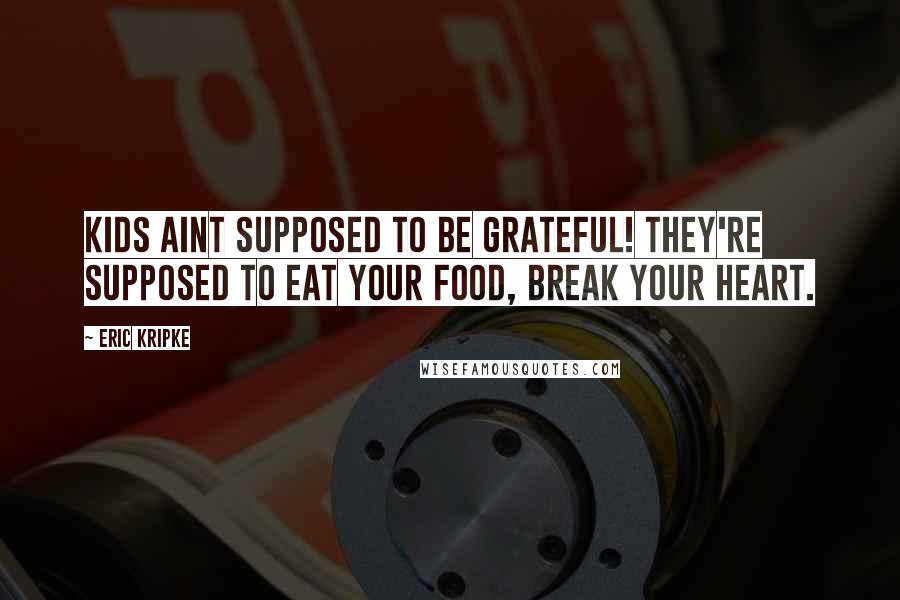 Eric Kripke Quotes: Kids aint supposed to be grateful! They're supposed to eat your food, break your heart.