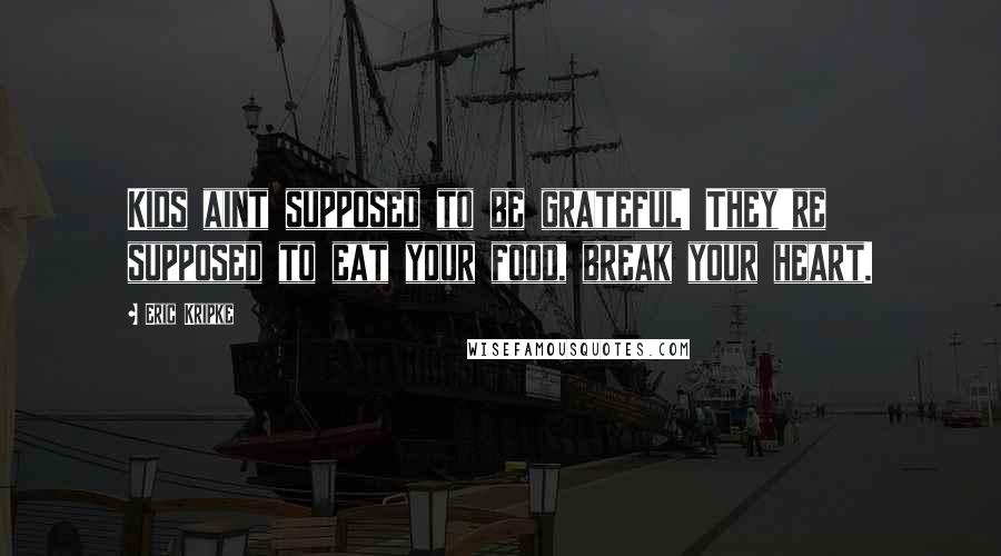 Eric Kripke Quotes: Kids aint supposed to be grateful! They're supposed to eat your food, break your heart.