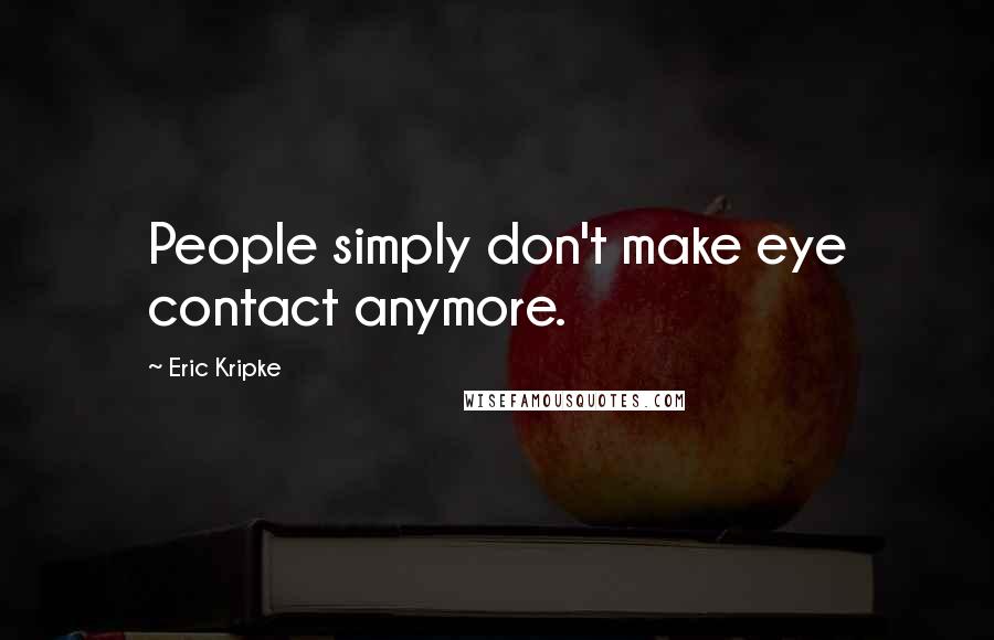 Eric Kripke Quotes: People simply don't make eye contact anymore.