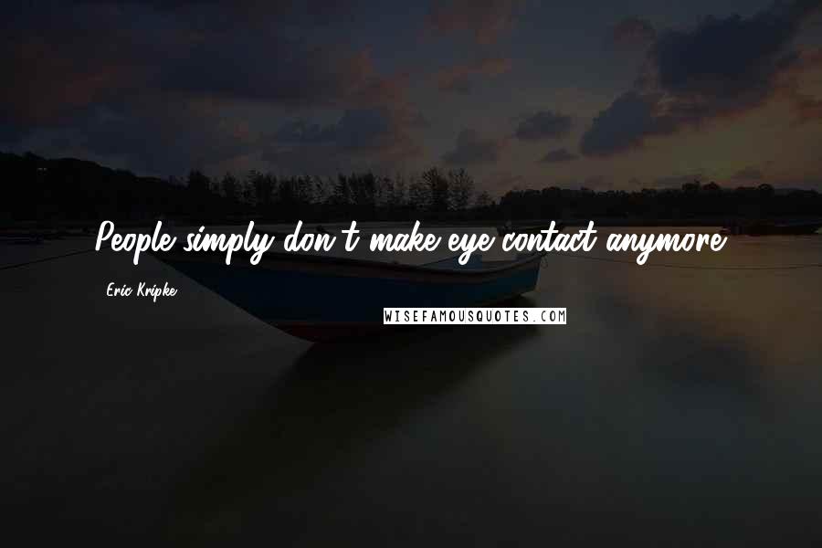 Eric Kripke Quotes: People simply don't make eye contact anymore.