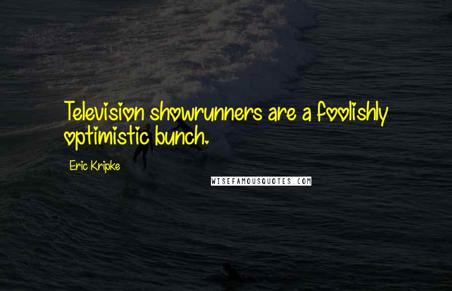 Eric Kripke Quotes: Television showrunners are a foolishly optimistic bunch.