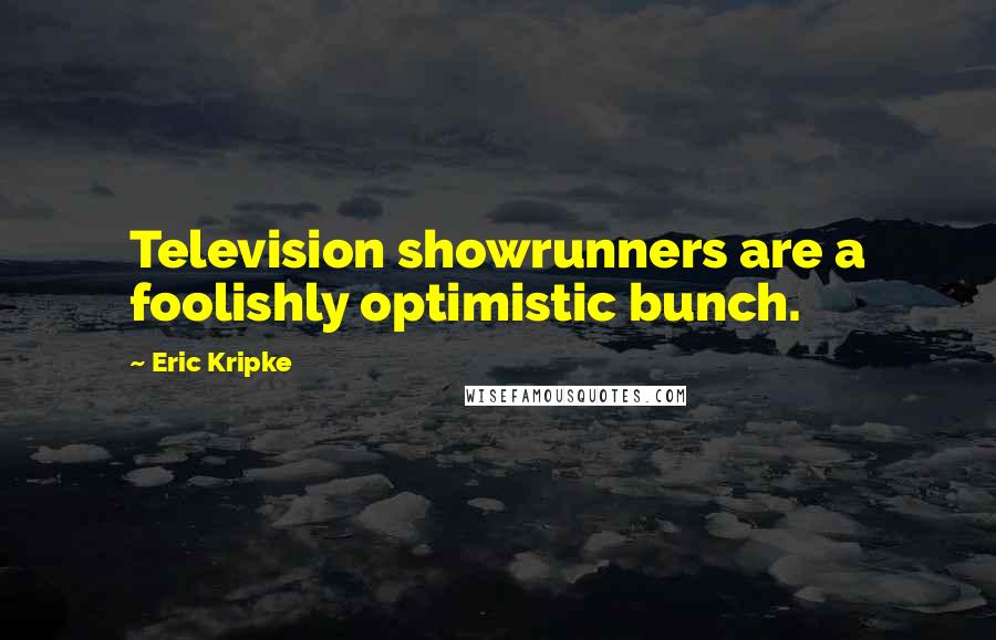 Eric Kripke Quotes: Television showrunners are a foolishly optimistic bunch.