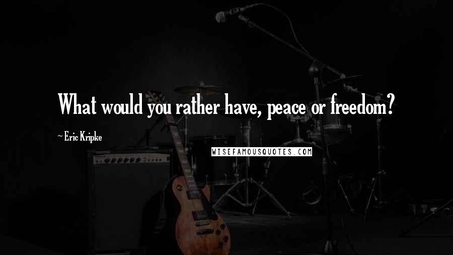 Eric Kripke Quotes: What would you rather have, peace or freedom?