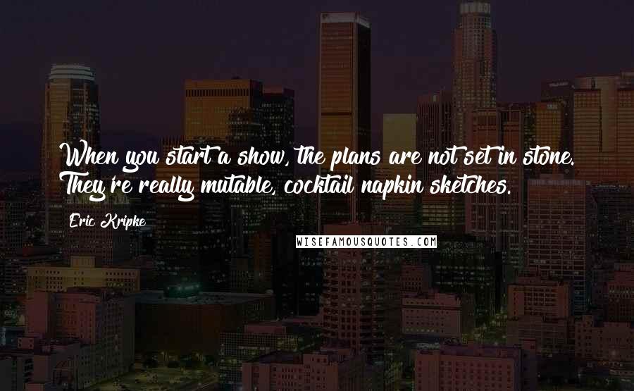 Eric Kripke Quotes: When you start a show, the plans are not set in stone. They're really mutable, cocktail napkin sketches.