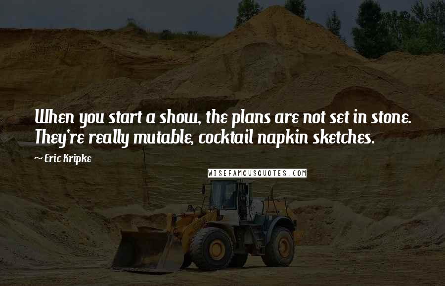 Eric Kripke Quotes: When you start a show, the plans are not set in stone. They're really mutable, cocktail napkin sketches.