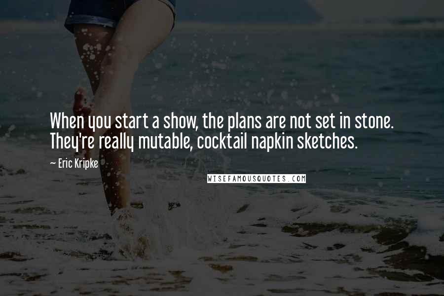 Eric Kripke Quotes: When you start a show, the plans are not set in stone. They're really mutable, cocktail napkin sketches.