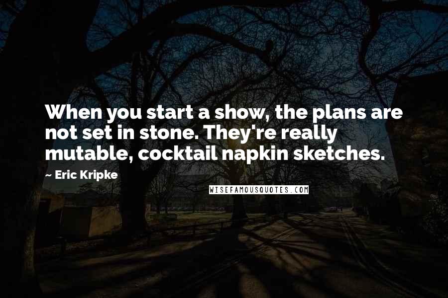 Eric Kripke Quotes: When you start a show, the plans are not set in stone. They're really mutable, cocktail napkin sketches.